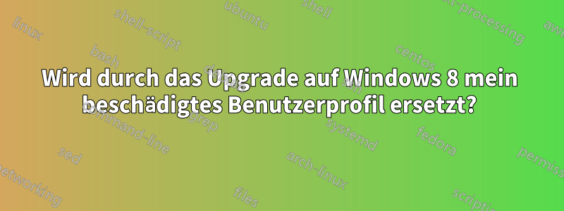 Wird durch das Upgrade auf Windows 8 mein beschädigtes Benutzerprofil ersetzt?