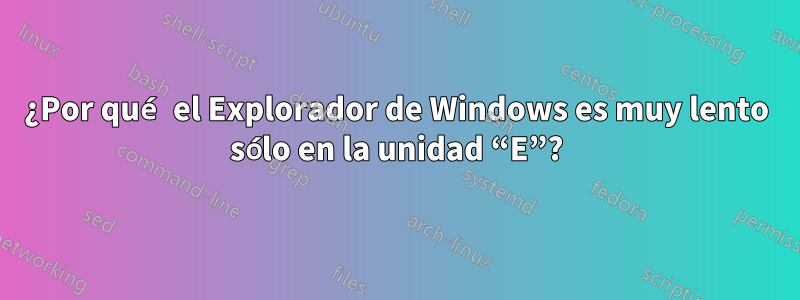 ¿Por qué el Explorador de Windows es muy lento sólo en la unidad “E”?