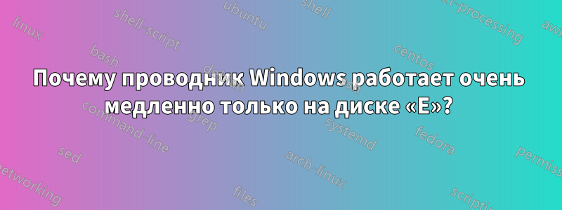 Почему проводник Windows работает очень медленно только на диске «E»?