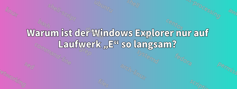 Warum ist der Windows Explorer nur auf Laufwerk „E“ so langsam?