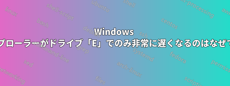 Windows エクスプローラーがドライブ「E」でのみ非常に遅くなるのはなぜですか?