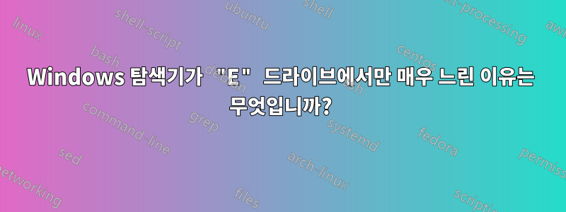 Windows 탐색기가 "E" 드라이브에서만 매우 느린 이유는 무엇입니까?