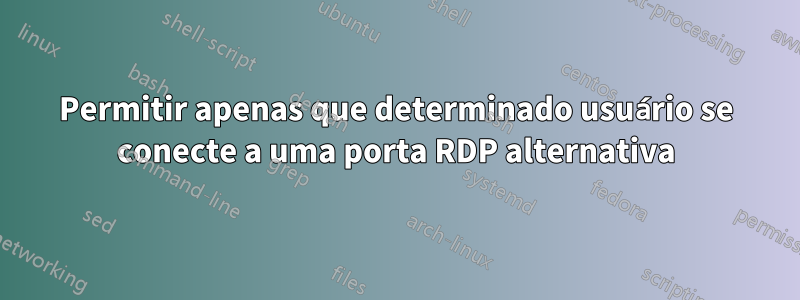 Permitir apenas que determinado usuário se conecte a uma porta RDP alternativa