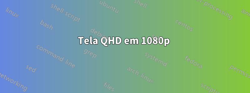 Tela QHD em 1080p