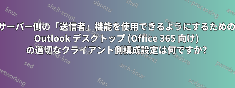 サーバー側の「送信者」機能を使用できるようにするための Outlook デスクトップ (Office 365 向け) の適切なクライアント側構成設定は何ですか?