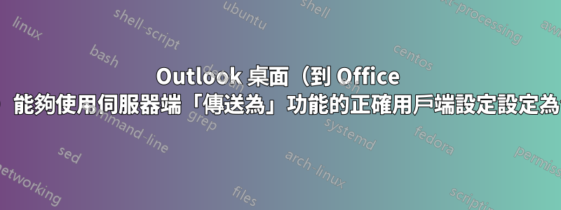 Outlook 桌面（到 Office 365）能夠使用伺服器端「傳送為」功能的正確用戶端設定設定為何？