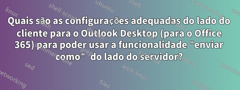 Quais são as configurações adequadas do lado do cliente para o Outlook Desktop (para o Office 365) para poder usar a funcionalidade "enviar como" do lado do servidor?