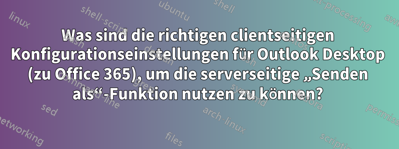 Was sind die richtigen clientseitigen Konfigurationseinstellungen für Outlook Desktop (zu Office 365), um die serverseitige „Senden als“-Funktion nutzen zu können?