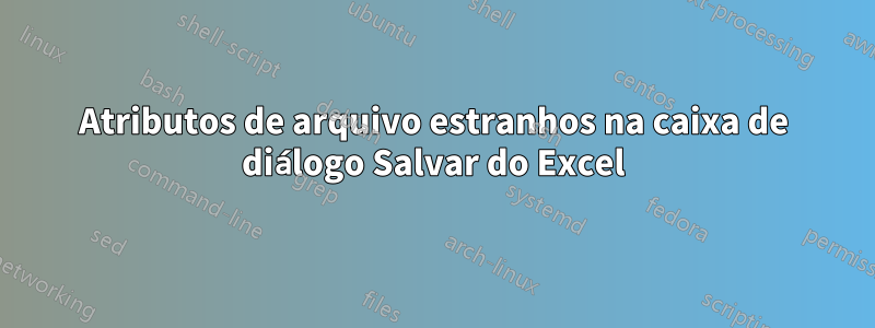 Atributos de arquivo estranhos na caixa de diálogo Salvar do Excel