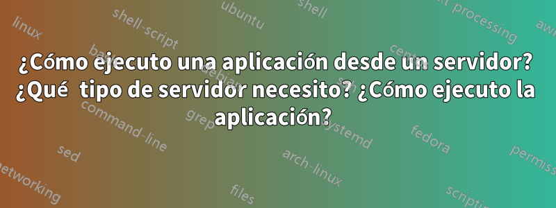 ¿Cómo ejecuto una aplicación desde un servidor? ¿Qué tipo de servidor necesito? ¿Cómo ejecuto la aplicación? 