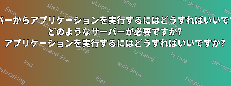 サーバーからアプリケーションを実行するにはどうすればいいですか? どのようなサーバーが必要ですか? アプリケーションを実行するにはどうすればいいですか? 