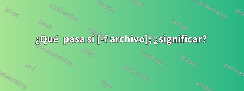 ¿Qué pasa si [-f archivo]; ¿significar?