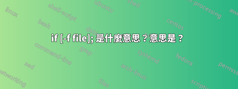 if [-f file]; 是什麼意思？意思是？