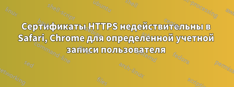 Сертификаты HTTPS недействительны в Safari, Chrome для определенной учетной записи пользователя