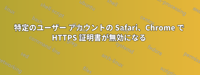 特定のユーザー アカウントの Safari、Chrome で HTTPS 証明書が無効になる