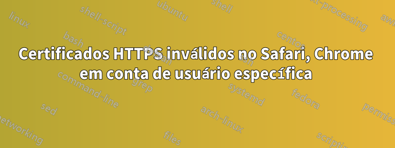 Certificados HTTPS inválidos no Safari, Chrome em conta de usuário específica