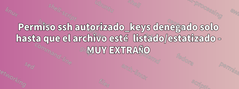 Permiso ssh autorizado_keys denegado solo hasta que el archivo esté listado/estatizado - MUY EXTRAÑO