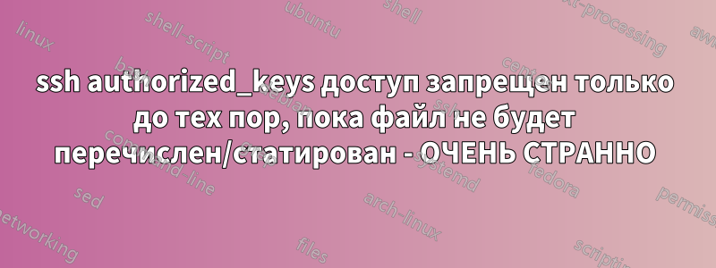 ssh authorized_keys доступ запрещен только до тех пор, пока файл не будет перечислен/статирован - ОЧЕНЬ СТРАННО