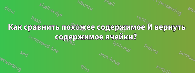 Как сравнить похожее содержимое И вернуть содержимое ячейки? 