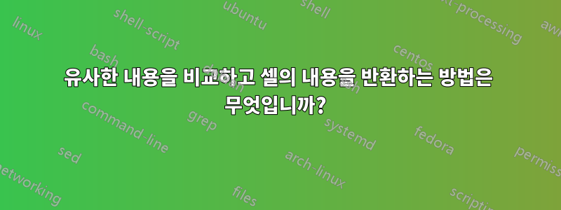 유사한 내용을 비교하고 셀의 내용을 반환하는 방법은 무엇입니까? 