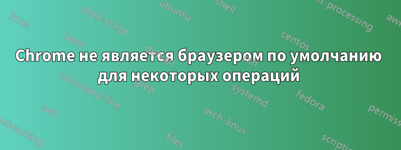 Chrome не является браузером по умолчанию для некоторых операций