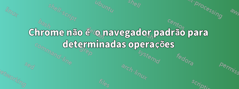 Chrome não é o navegador padrão para determinadas operações