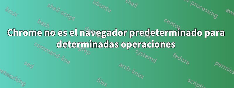 Chrome no es el navegador predeterminado para determinadas operaciones