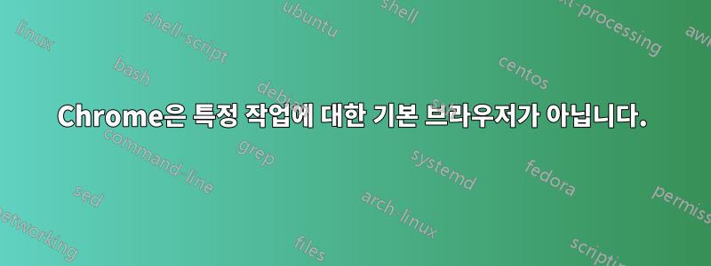 Chrome은 특정 작업에 대한 기본 브라우저가 아닙니다.