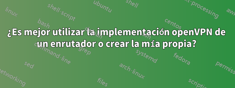 ¿Es mejor utilizar la implementación openVPN de un enrutador o crear la mía propia?