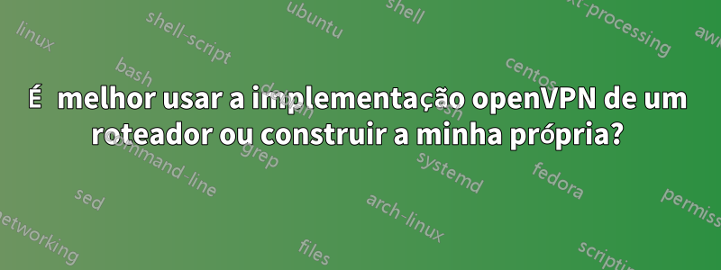 É melhor usar a implementação openVPN de um roteador ou construir a minha própria?