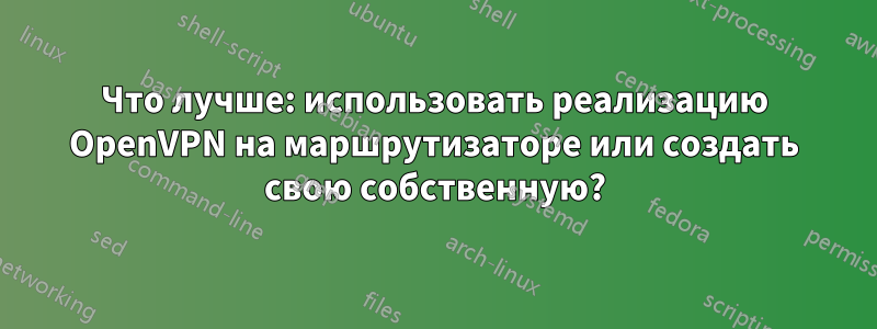 Что лучше: использовать реализацию OpenVPN на маршрутизаторе или создать свою собственную?