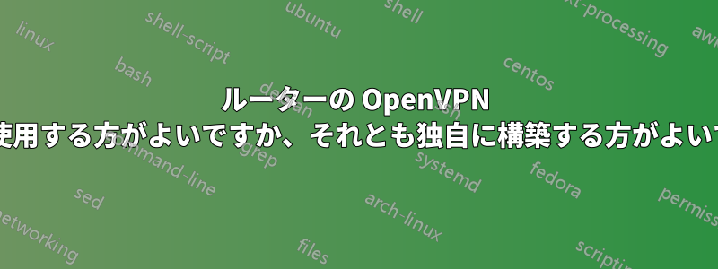 ルーターの OpenVPN 実装を使用する方がよいですか、それとも独自に構築する方がよいですか?