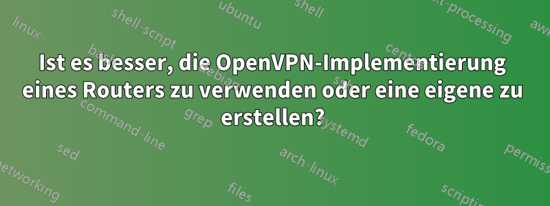 Ist es besser, die OpenVPN-Implementierung eines Routers zu verwenden oder eine eigene zu erstellen?