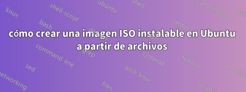 cómo crear una imagen ISO instalable en Ubuntu a partir de archivos