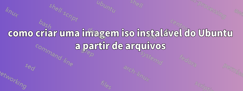 como criar uma imagem iso instalável do Ubuntu a partir de arquivos