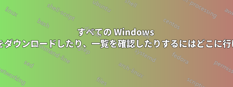 すべての Windows 更新プログラムをダウンロードしたり、一覧を確認したりするにはどこに行けばよいですか?