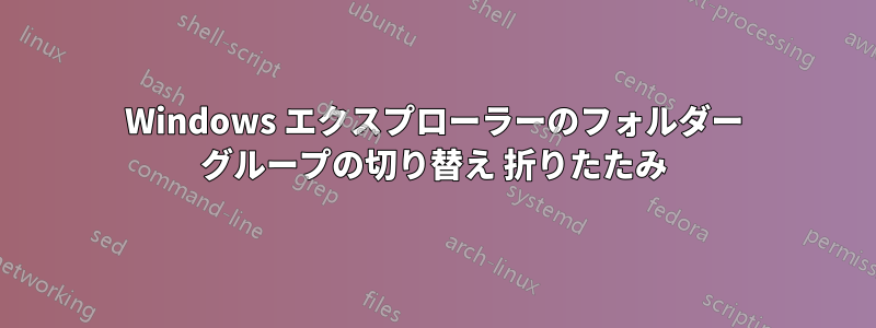 Windows エクスプローラーのフォルダー グループの切り替え 折りたたみ