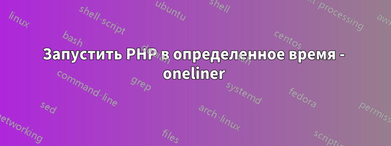 Запустить PHP в определенное время - oneliner