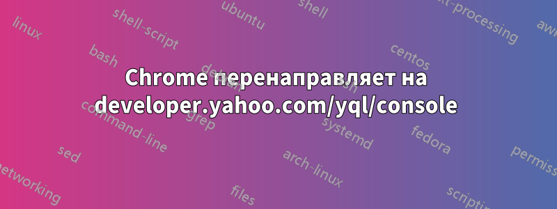 Chrome перенаправляет на developer.yahoo.com/yql/console