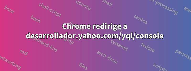 Chrome redirige a desarrollador.yahoo.com/yql/console