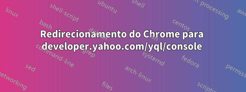 Redirecionamento do Chrome para developer.yahoo.com/yql/console