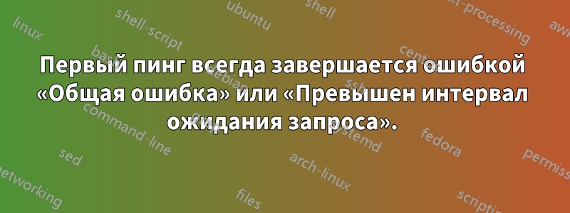 Первый пинг всегда завершается ошибкой «Общая ошибка» или «Превышен интервал ожидания запроса».