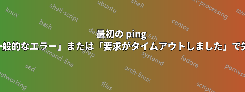 最初の ping は常に「一般的なエラー」または「要求がタイムアウトしました」で失敗します