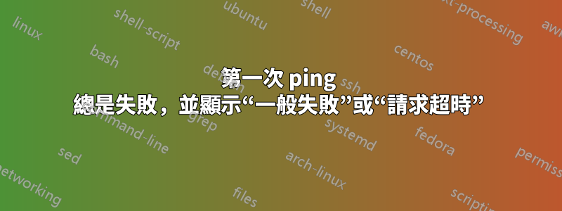 第一次 ping 總是失敗，並顯示“一般失敗”或“請求超時”