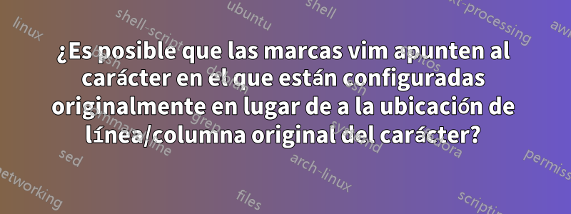 ¿Es posible que las marcas vim apunten al carácter en el que están configuradas originalmente en lugar de a la ubicación de línea/columna original del carácter?