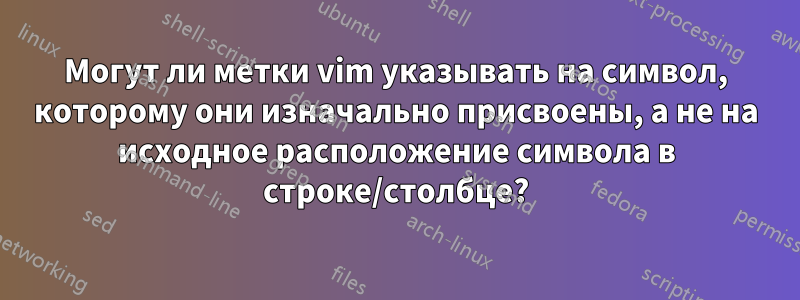 Могут ли метки vim указывать на символ, которому они изначально присвоены, а не на исходное расположение символа в строке/столбце?