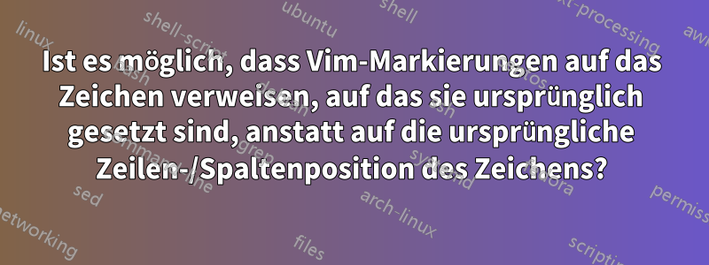 Ist es möglich, dass Vim-Markierungen auf das Zeichen verweisen, auf das sie ursprünglich gesetzt sind, anstatt auf die ursprüngliche Zeilen-/Spaltenposition des Zeichens?