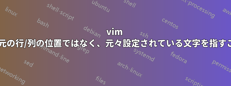 vim マークが、文字の元の行/列の位置ではなく、元々設定されている文字を指すことは可能ですか?