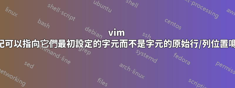 vim 標記可以指向它們最初設定的字元而不是字元的原始行/列位置嗎？