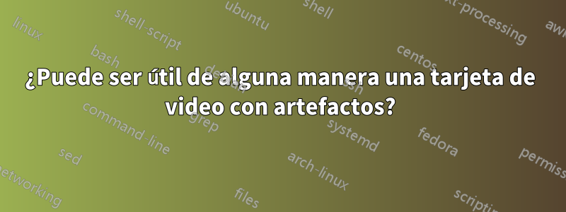 ¿Puede ser útil de alguna manera una tarjeta de video con artefactos?